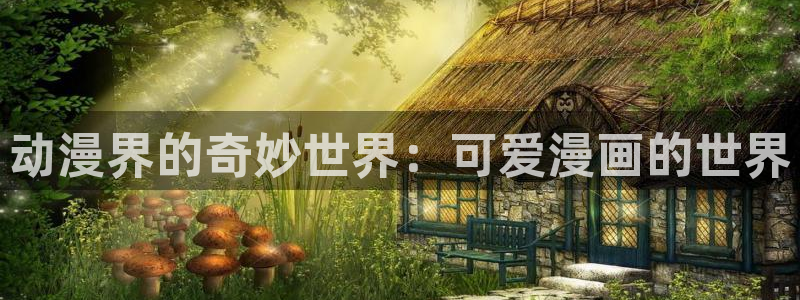 羞羞漫画官网在线阅读：动漫界的奇妙世界：可爱漫画的世界