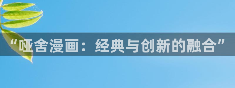 羞羞漫画破解版无限阅读币下载 app网站：“哑舍漫画：经典与创新的融合”