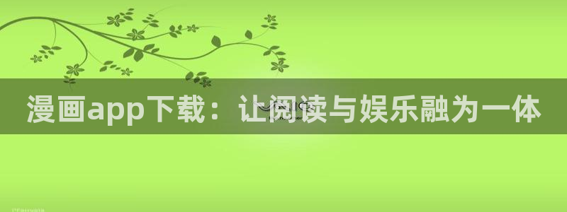 羞羞漫画后入：漫画app下载：让阅读与娱乐融为一体